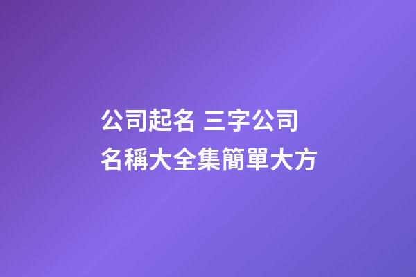 公司起名 三字公司名稱大全集簡單大方